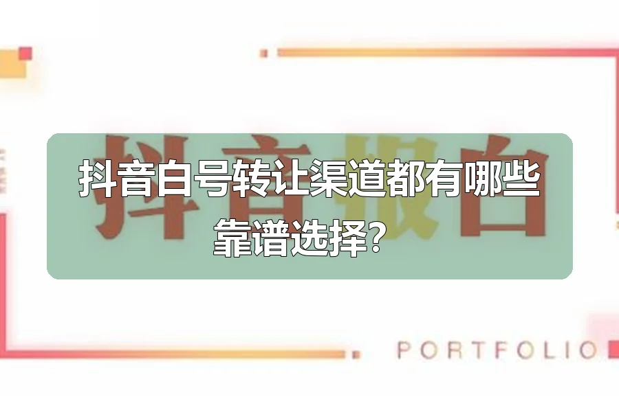 抖音白号转让渠道都有哪些靠谱选择?