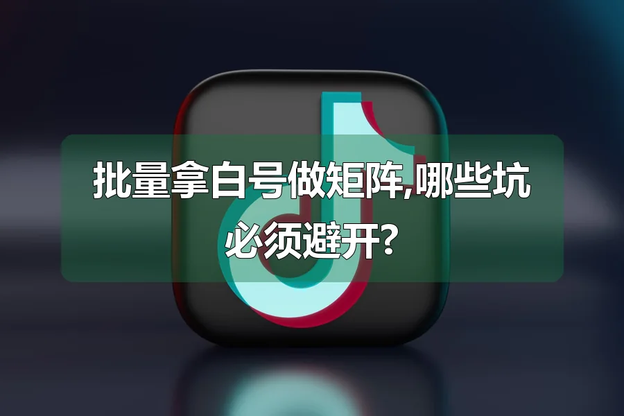 批量拿白号做矩阵,哪些坑必须避开?